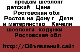 продам шезлонг детский › Цена ­ 1 500 - Ростовская обл., Ростов-на-Дону г. Дети и материнство » Качели, шезлонги, ходунки   . Ростовская обл.